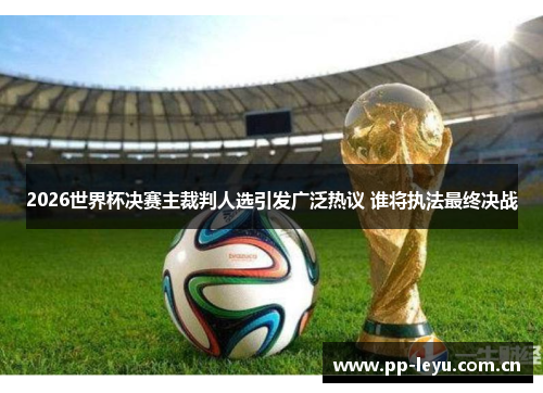 2026世界杯决赛主裁判人选引发广泛热议 谁将执法最终决战