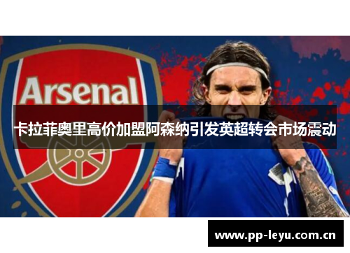卡拉菲奥里高价加盟阿森纳引发英超转会市场震动 卡拉菲奥里高价加盟阿森纳引发英超转会市场震动
