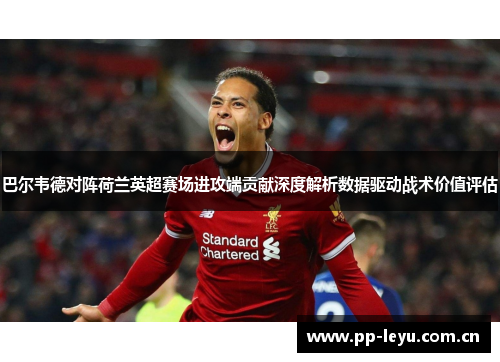 巴尔韦德对阵荷兰英超赛场进攻端贡献深度解析数据驱动战术价值评估 巴尔韦德对阵荷兰英超赛场进攻端贡献深度解析数据驱动战术价值评估