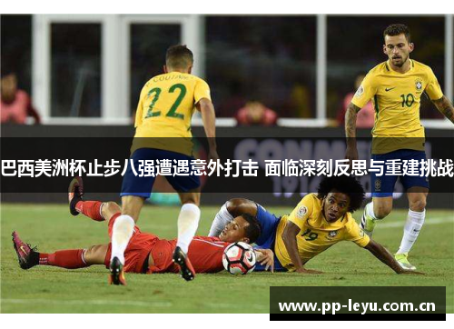 巴西美洲杯止步八强遭遇意外打击 面临深刻反思与重建挑战 巴西美洲杯止步八强遭遇意外打击 面临深刻反思与重建挑战