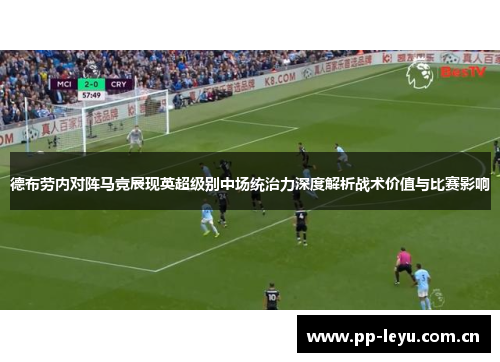 德布劳内对阵马竞展现英超级别中场统治力深度解析战术价值与比赛影响 德布劳内对阵马竞展现英超级别中场统治力深度解析战术价值与比赛影响